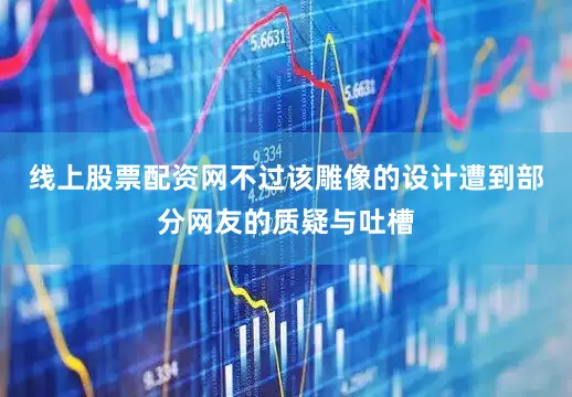 线上股票配资网不过该雕像的设计遭到部分网友的质疑与吐槽