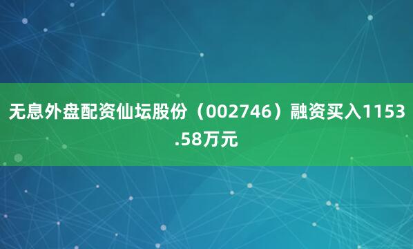 无息外盘配资仙坛股份（002746）融资买入1153.58万元