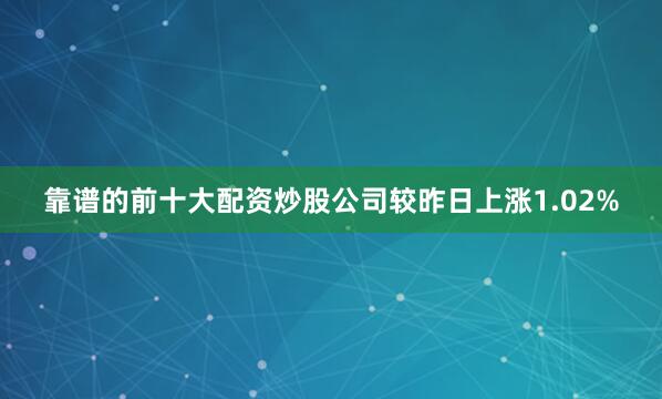 靠谱的前十大配资炒股公司较昨日上涨1.02%