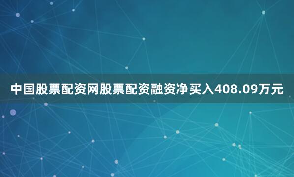 中国股票配资网股票配资融资净买入408.09万元