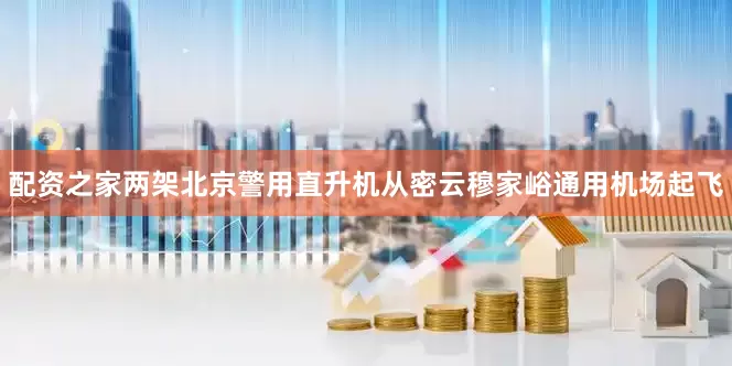 配资之家两架北京警用直升机从密云穆家峪通用机场起飞