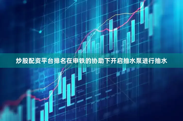 炒股配资平台排名在申铁的协助下开启抽水泵进行抽水