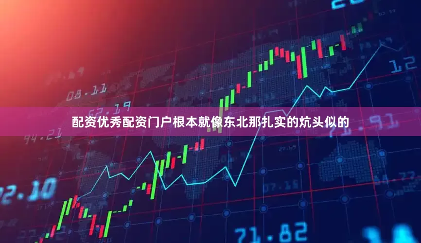 配资优秀配资门户根本就像东北那扎实的炕头似的