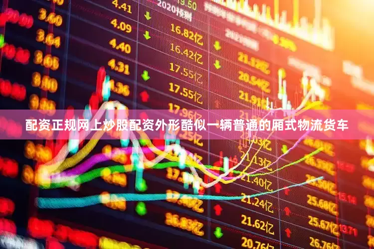 配资正规网上炒股配资外形酷似一辆普通的厢式物流货车