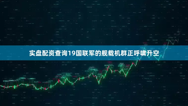 实盘配资查询19国联军的舰载机群正呼啸升空