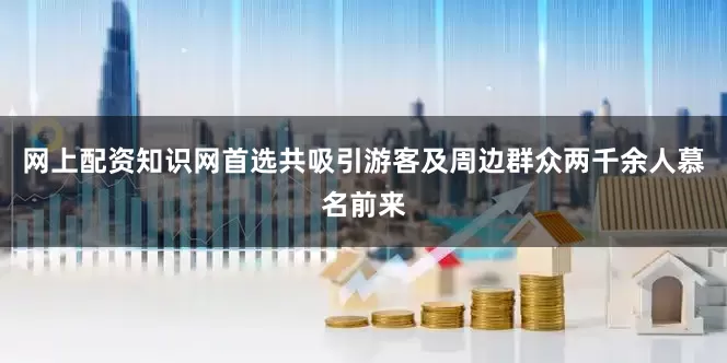 网上配资知识网首选共吸引游客及周边群众两千余人慕名前来