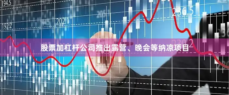 股票加杠杆公司推出露营、晚会等纳凉项目