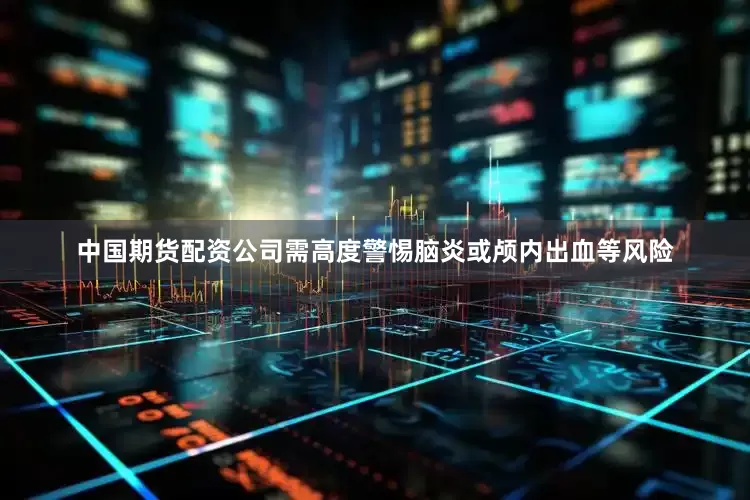 中国期货配资公司需高度警惕脑炎或颅内出血等风险
