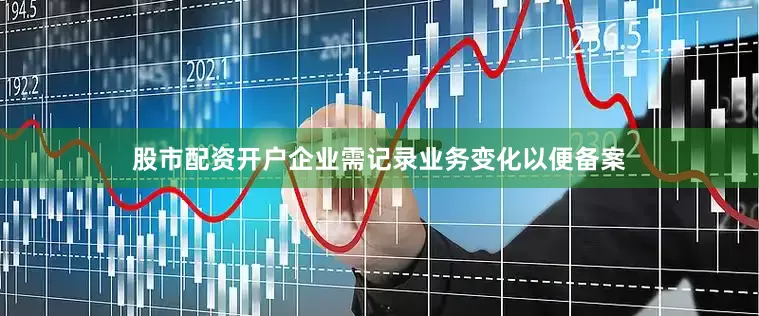 股市配资开户企业需记录业务变化以便备案