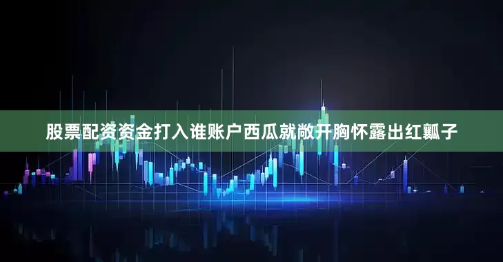 股票配资资金打入谁账户西瓜就敞开胸怀露出红瓤子