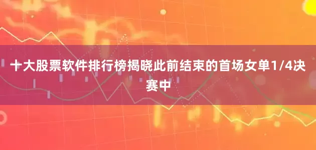 十大股票软件排行榜揭晓此前结束的首场女单1/4决赛中