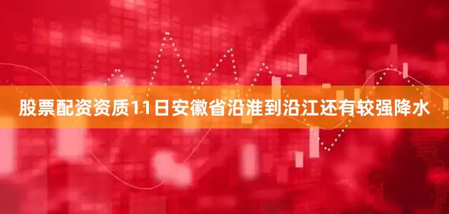 股票配资资质11日安徽省沿淮到沿江还有较强降水