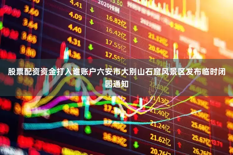 股票配资资金打入谁账户六安市大别山石窟风景区发布临时闭园通知