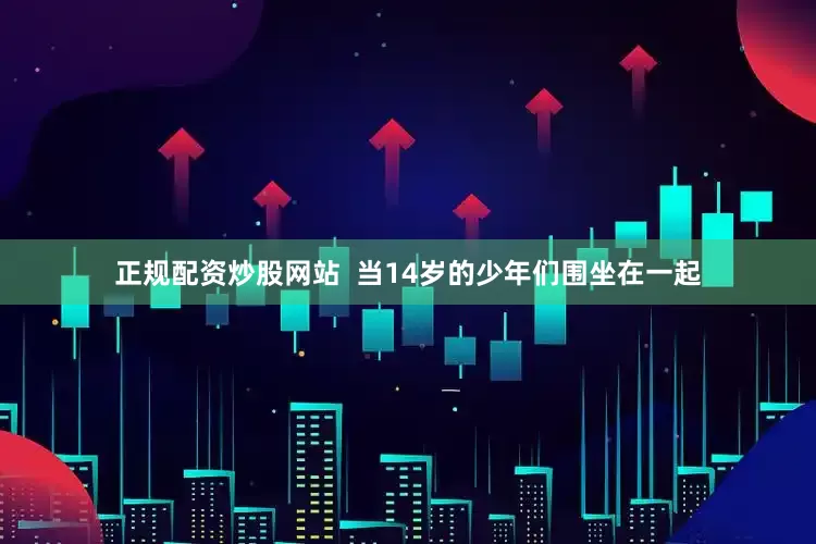 正规配资炒股网站  当14岁的少年们围坐在一起