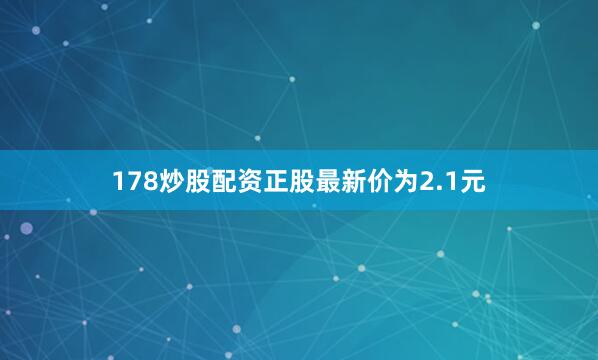 178炒股配资正股最新价为2.1元