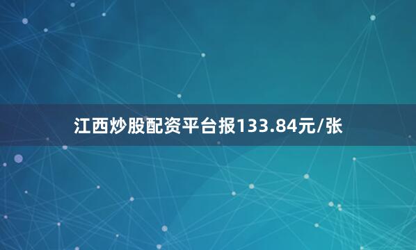 江西炒股配资平台报133.84元/张