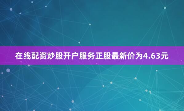 在线配资炒股开户服务正股最新价为4.63元