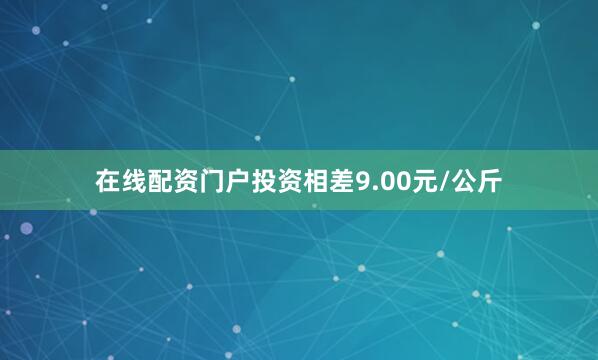 在线配资门户投资相差9.00元/公斤