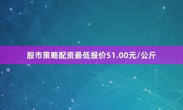 股市策略配资最低报价51.00元/公斤