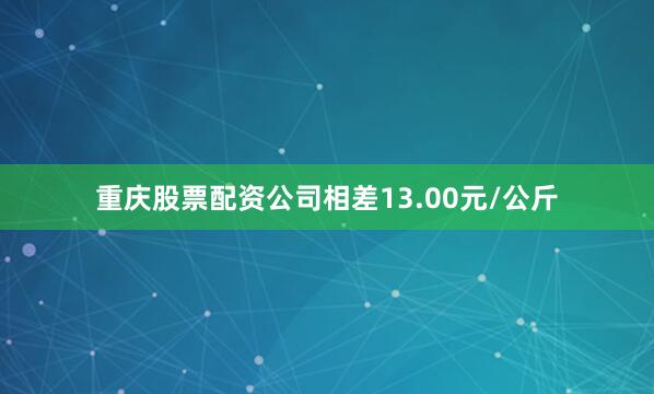 重庆股票配资公司相差13.00元/公斤