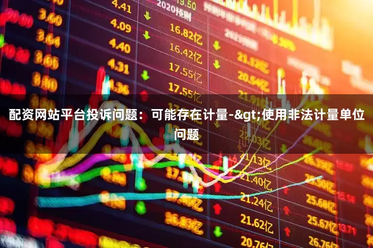 配资网站平台投诉问题：可能存在计量->使用非法计量单位问题