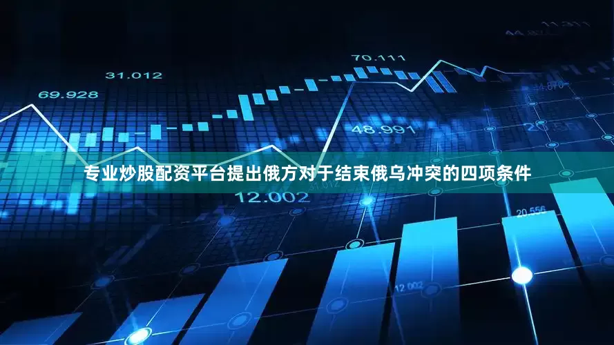专业炒股配资平台提出俄方对于结束俄乌冲突的四项条件