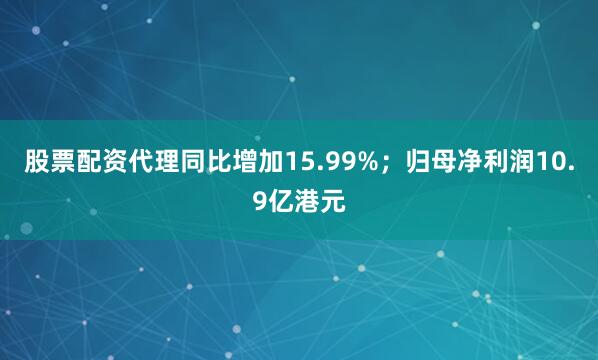 股票配资代理同比增加15.99%；归母净利润10.9亿港元
