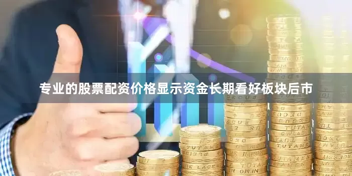 专业的股票配资价格显示资金长期看好板块后市