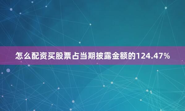 怎么配资买股票占当期披露金额的124.47%