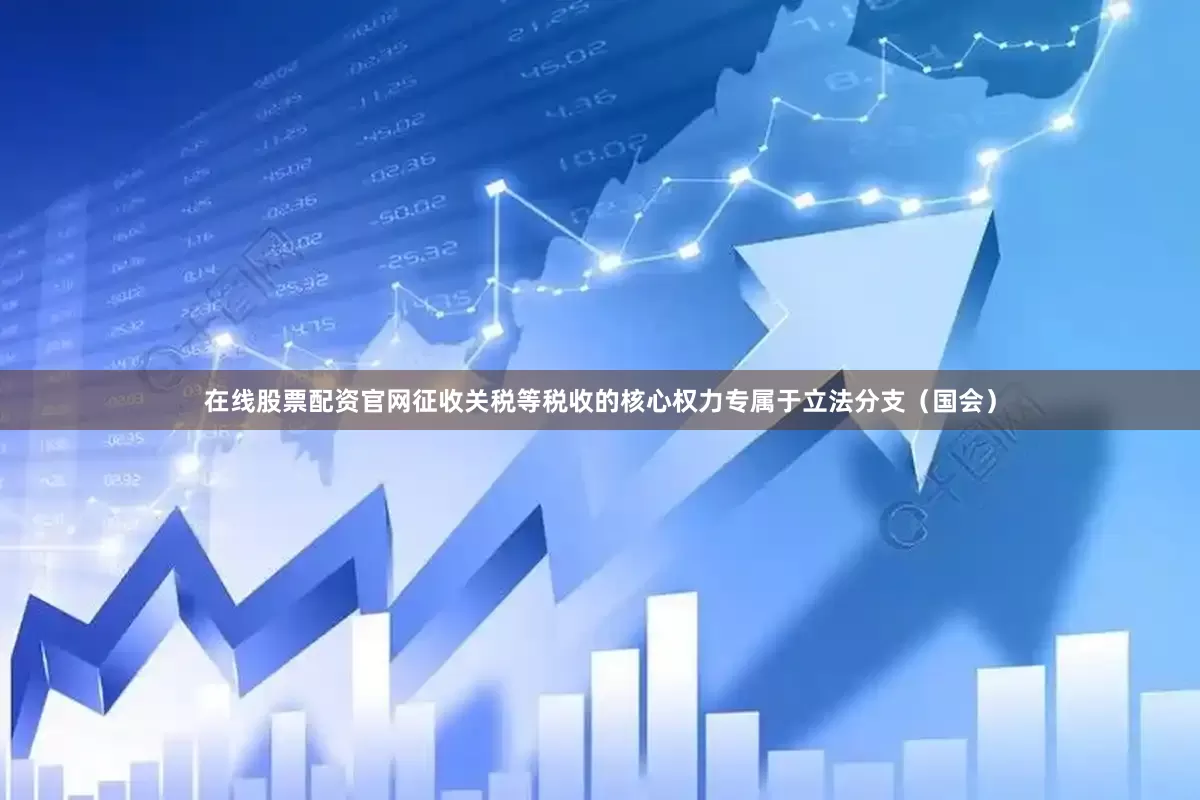 在线股票配资官网征收关税等税收的核心权力专属于立法分支（国会）