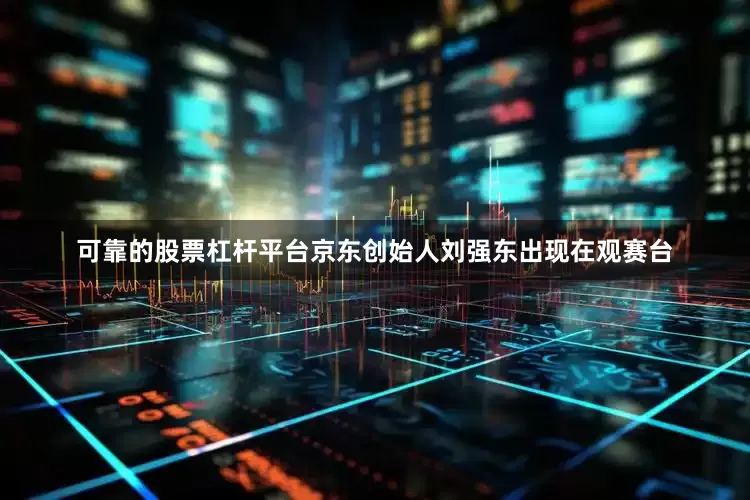 可靠的股票杠杆平台京东创始人刘强东出现在观赛台
