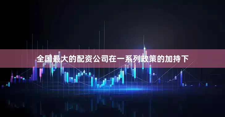 全国最大的配资公司在一系列政策的加持下