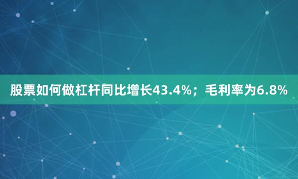 股票如何做杠杆同比增长43.4%；毛利率为6.8%