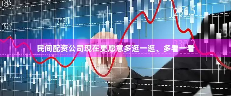 民间配资公司现在更愿意多逛一逛、多看一看