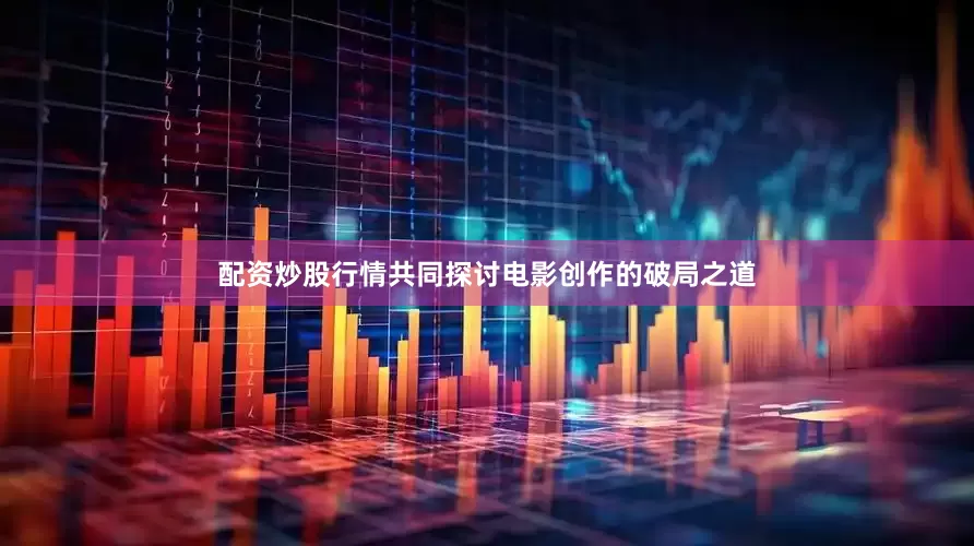 配资炒股行情共同探讨电影创作的破局之道