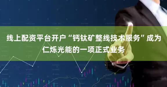 线上配资平台开户“钙钛矿整线技术服务”成为仁烁光能的一项正式业务