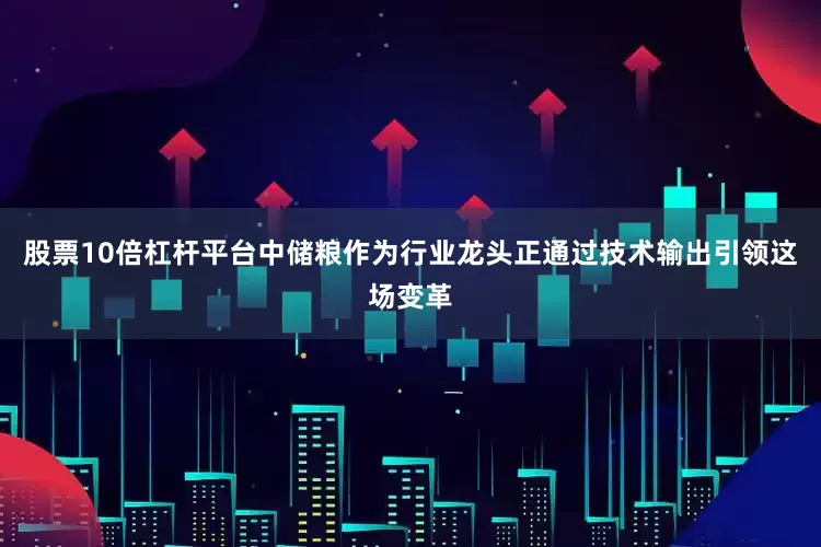 股票10倍杠杆平台中储粮作为行业龙头正通过技术输出引领这场变革