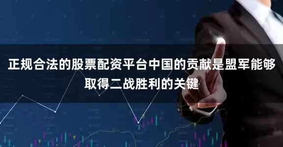 正规合法的股票配资平台中国的贡献是盟军能够取得二战胜利的关键