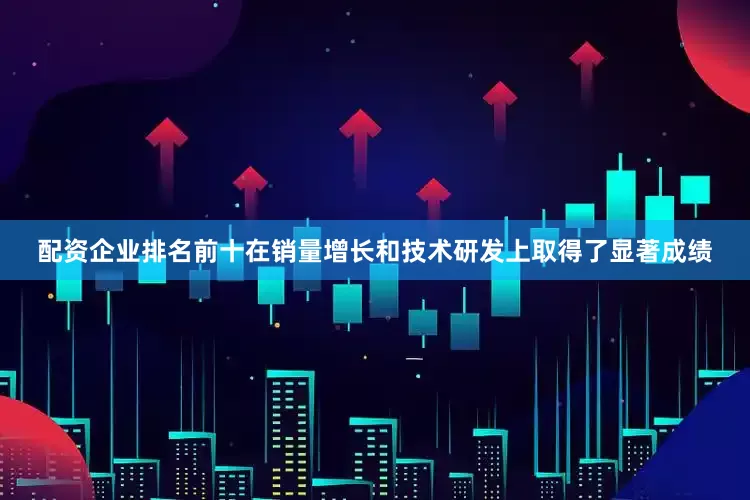 配资企业排名前十在销量增长和技术研发上取得了显著成绩