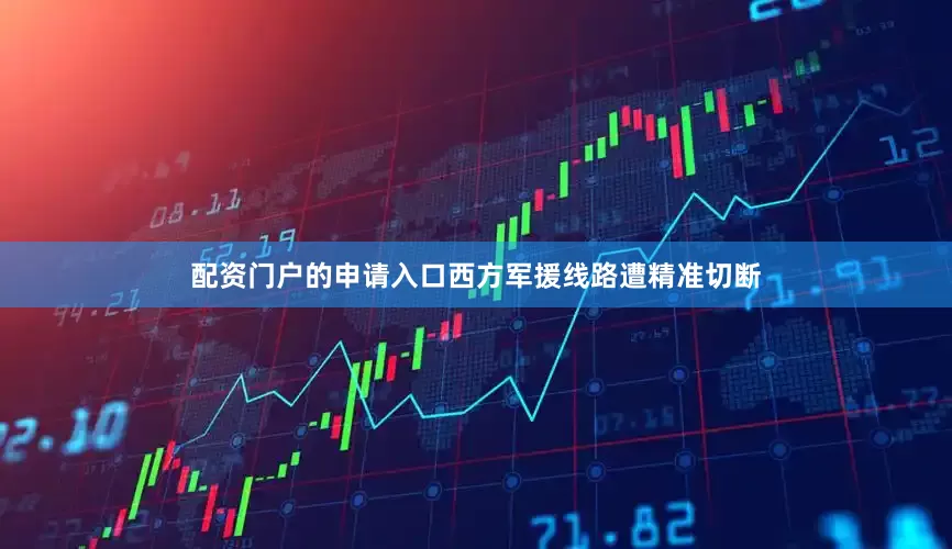 配资门户的申请入口西方军援线路遭精准切断