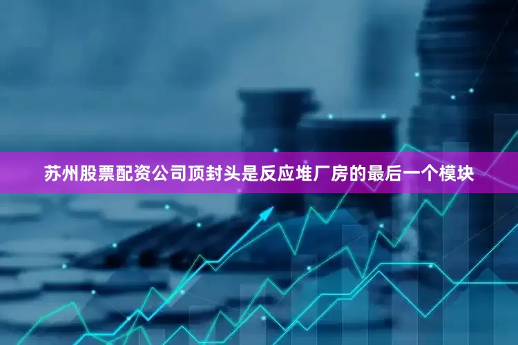 苏州股票配资公司顶封头是反应堆厂房的最后一个模块