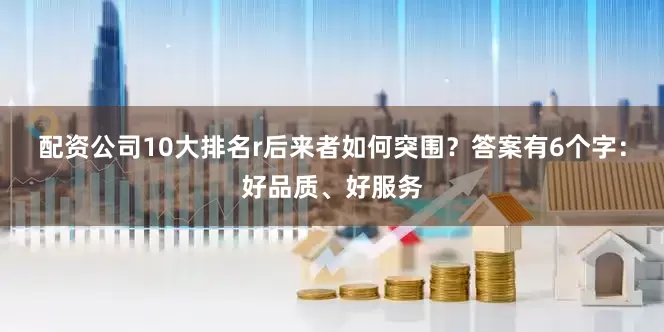 配资公司10大排名r后来者如何突围？答案有6个字：好品质、好服务