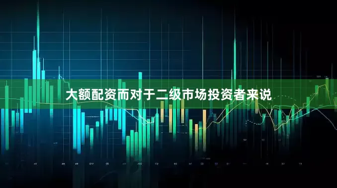 大额配资而对于二级市场投资者来说