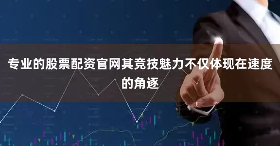 专业的股票配资官网其竞技魅力不仅体现在速度的角逐
