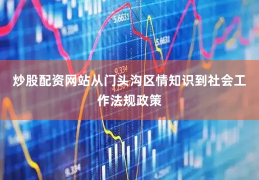 炒股配资网站从门头沟区情知识到社会工作法规政策