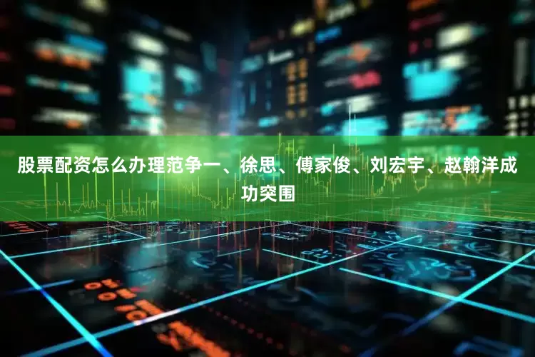 股票配资怎么办理范争一、徐思、傅家俊、刘宏宇、赵翰洋成功突围