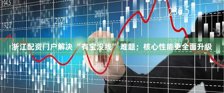 浙江配资门户解决 “有宝没线” 难题；核心性能更全面升级