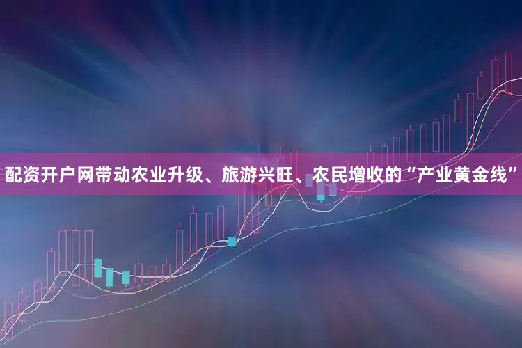 配资开户网带动农业升级、旅游兴旺、农民增收的“产业黄金线”